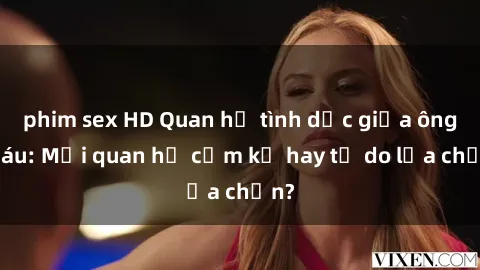 phim sex HD Quan hệ tình dục giữa ông cháu: Mối quan hệ cấm kỵ hay tự do lựa chọn?