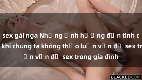 sex gái nga Những ảnh hưởng đến tình cảm gia đình khi chúng ta không thảo luận vấn đề sex trong gia đình