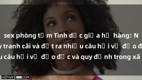 sex phòng tắm Tình dục giữa họ hàng: Những sự kiện gây tranh cãi và đặt ra nhiều câu hỏi về đạo đức và quy định trong xã hội.