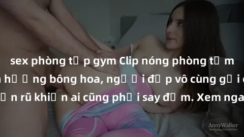 sex phòng tập gym Clip nóng phòng tắm: Hít thở nồng nàn hương bông hoa, người đẹp vô cùng gợi cảm và quyến rũ khiến ai cũng phải say đắm. Xem ngay để trải nghiệm điều đặc biệt!