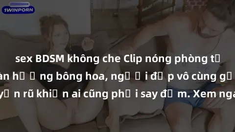 sex BDSM không che Clip nóng phòng tắm: Hít thở nồng nàn hương bông hoa, người đẹp vô cùng gợi cảm và quyến rũ khiến ai cũng phải say đắm. Xem ngay để trải nghiệm điều đặc biệt!