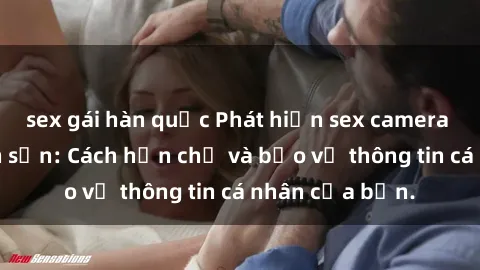 sex gái hàn quốc Phát hiện sex camera ẩn trong khách sạn: Cách hạn chế và bảo vệ thông tin cá nhân của bạn.