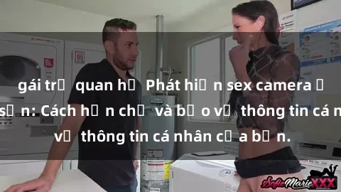 gái trẻ quan hệ Phát hiện sex camera ẩn trong khách sạn: Cách hạn chế và bảo vệ thông tin cá nhân của bạn.