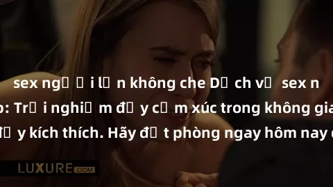 sex người lớn không che Dịch vụ sex nhà nghỉ đẳng cấp: Trải nghiệm đầy cảm xúc trong không gian lãng mạn, đầy kích thích. Hãy đặt phòng ngay hôm nay để thỏa mãn khát khao của bạn!