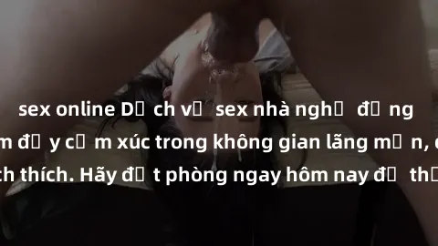 sex online Dịch vụ sex nhà nghỉ đẳng cấp: Trải nghiệm đầy cảm xúc trong không gian lãng mạn, đầy kích thích. Hãy đặt phòng ngay hôm nay để thỏa mãn khát khao của bạn!