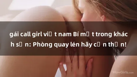 gái call girl việt nam Bí mật trong khách sạn: Phòng quay lén hãy cẩn thận!