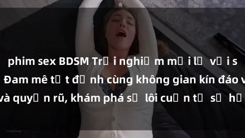 phim sex BDSM Trải nghiệm mới lạ với sex phòng thay đồ: Đam mê tột đỉnh cùng không gian kín đáo và quyến rũ, khám phá sự lôi cuốn từ sự hấp dẫn của nơi này.