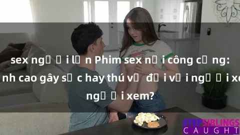 sex người lớn Phim sex nơi công cộng: Đỉnh cao gây sốc hay thú vị đối với người xem?