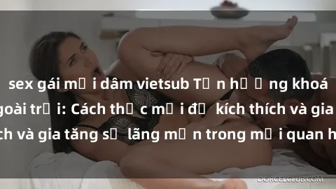 sex gái mại dâm vietsub Tận hưởng khoái cảm với sex ngoài trời: Cách thức mới để kích thích và gia tăng sự lãng mạn trong mối quan hệ của bạn!