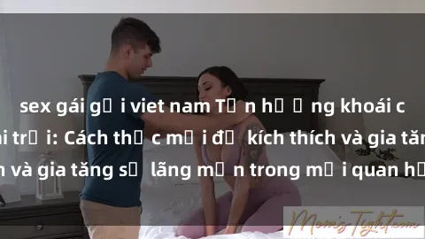 sex gái gọi viet nam Tận hưởng khoái cảm với sex ngoài trời: Cách thức mới để kích thích và gia tăng sự lãng mạn trong mối quan hệ của bạn!