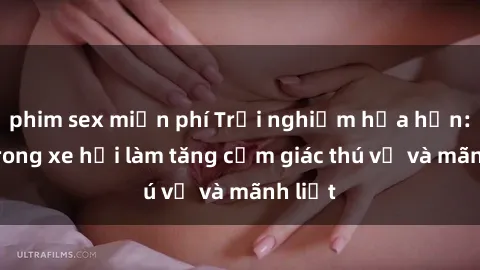 phim sex miễn phí Trải nghiệm hứa hẹn: Sex trong xe hơi làm tăng cảm giác thú vị và mãnh liệt