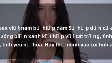 sex việt nam bị hiếp dâm Sự hấp dẫn của sex bãi biển: Khi sóng biển xanh kết hợp với cát trắng, tình yêu nở hoa. Hãy thả mình vào cõi tình ái giữa sóng biển!