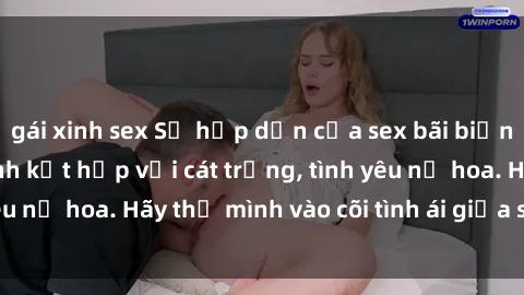 gái xinh sex Sự hấp dẫn của sex bãi biển: Khi sóng biển xanh kết hợp với cát trắng, tình yêu nở hoa. Hãy thả mình vào cõi tình ái giữa sóng biển!