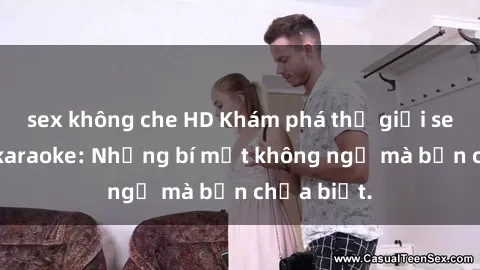 sex không che HD Khám phá thế giới sex ở quán karaoke: Những bí mật không ngờ mà bạn chưa biết.