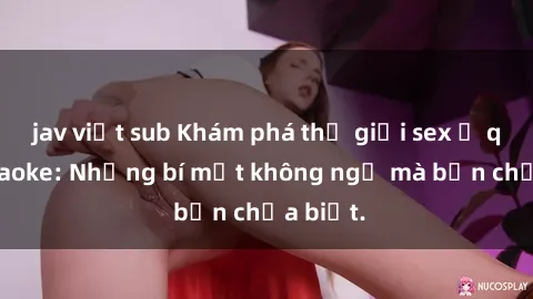 jav việt sub Khám phá thế giới sex ở quán karaoke: Những bí mật không ngờ mà bạn chưa biết.