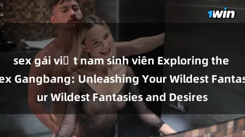 sex gái việt nam sinh viên Exploring the Wild World of Sex Gangbang: Unleashing Your Wildest Fantasies and Desires