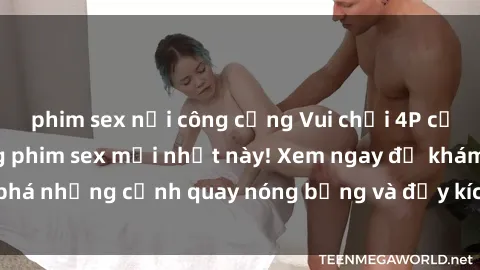 phim sex nơi công cộng Vui chơi 4P cực kỳ hấp dẫn trong phim sex mới nhất này! Xem ngay để khám phá những cảnh quay nóng bỏng và đầy kích thích của bộ phim này!