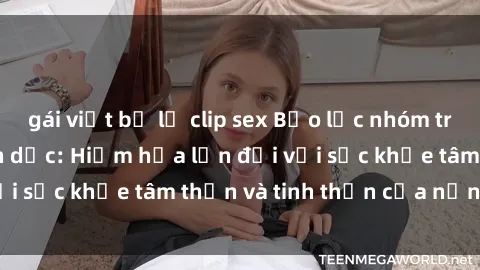 gái việt bị lộ clip sex Bạo lực nhóm trong các hành vi tình dục: Hiểm họa lớn đối với sức khỏe tâm thần và tinh thần của nạn nhân.
