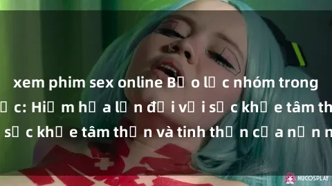 xem phim sex online Bạo lực nhóm trong các hành vi tình dục: Hiểm họa lớn đối với sức khỏe tâm thần và tinh thần của nạn nhân.