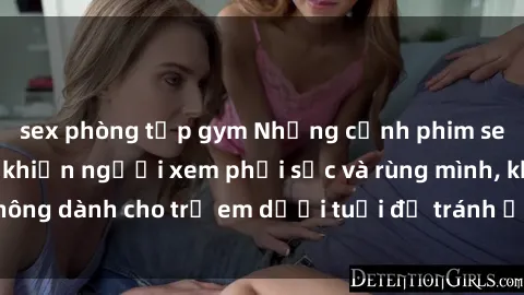 sex phòng tập gym Những cảnh phim sex bạo dâm nhóm khiến người xem phải sốc và rùng mình, không dành cho trẻ em dưới tuổi để tránh ảnh hưởng tiêu cực.