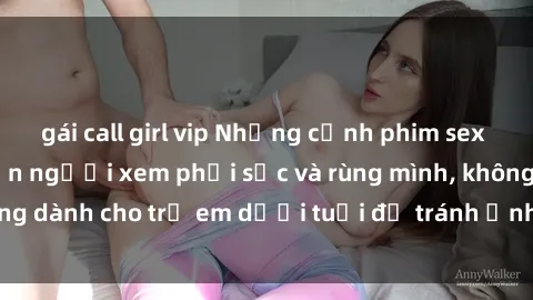 gái call girl vip Những cảnh phim sex bạo dâm nhóm khiến người xem phải sốc và rùng mình, không dành cho trẻ em dưới tuổi để tránh ảnh hưởng tiêu cực.