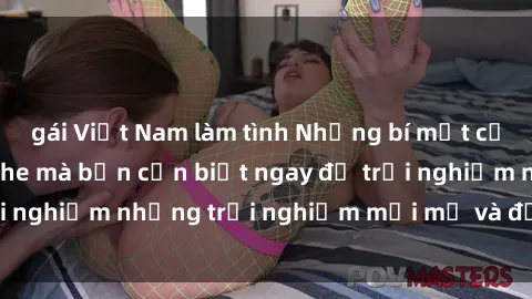gái Việt Nam làm tình Những bí mật của sex nhóm không che mà bạn cần biết ngay để trải nghiệm những trải nghiệm mới mẻ và đầy kích thích.