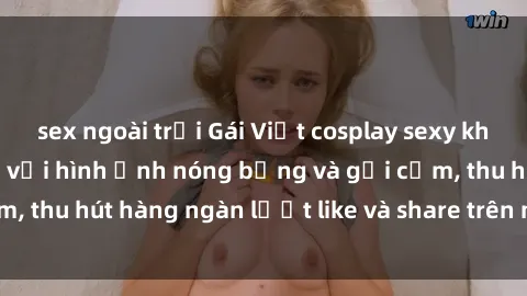 sex ngoài trời Gái Việt cosplay sexy khiến fan phát cuồng với hình ảnh nóng bỏng và gợi cảm, thu hút hàng ngàn lượt like và share trên mạng xã hội.