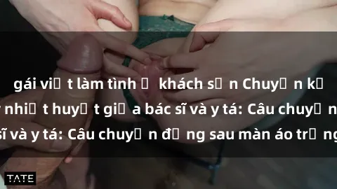 gái việt làm tình ở khách sạn Chuyện kể về cuộc tình đầy nhiệt huyết giữa bác sĩ và y tá: Câu chuyện đằng sau màn áo trắng