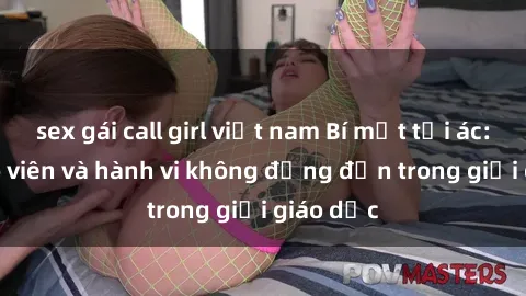 sex gái call girl việt nam Bí mật tội ác: Sex giáo viên và hành vi không đứng đắn trong giới giáo dục