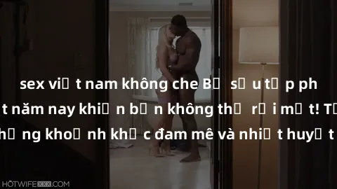 sex việt nam không che Bộ sưu tập phim sex Mỹ hot nhất năm nay khiến bạn không thể rời mắt! Tận hưởng những khoảnh khắc đam mê và nhiệt huyết trong các tác phẩm nóng bỏng này!