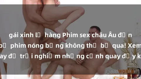 gái xinh lộ hàng Phim sex châu Âu đỉnh cao: Top những bộ phim nóng bỏng không thể bỏ qua! Xem ngay để trải nghiệm những cảnh quay đầy kích thích và cuồng nhiệt.