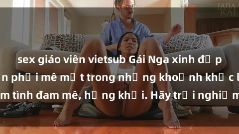 sex giáo viên vietsub Gái Nga xinh đẹp, tài năng khiến bạn phải mê mệt trong những khoảnh khắc làm tình đam mê, hứng khởi. Hãy trải nghiệm cùng họ ngay hôm nay!