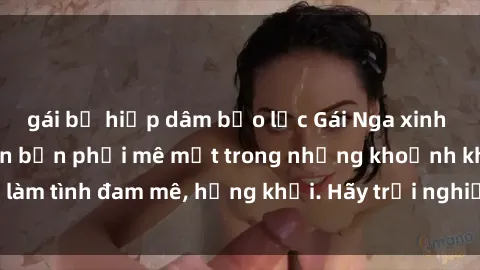 gái bị hiếp dâm bạo lực Gái Nga xinh đẹp, tài năng khiến bạn phải mê mệt trong những khoảnh khắc làm tình đam mê, hứng khởi. Hãy trải nghiệm cùng họ ngay hôm nay!