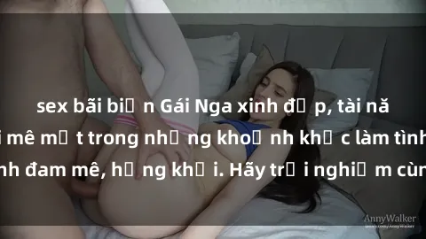 sex bãi biển Gái Nga xinh đẹp, tài năng khiến bạn phải mê mệt trong những khoảnh khắc làm tình đam mê, hứng khởi. Hãy trải nghiệm cùng họ ngay hôm nay!