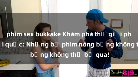 phim sex bukkake Khám phá thế giới phim sex ngoại quốc: Những bộ phim nóng bỏng không thể bỏ qua!
