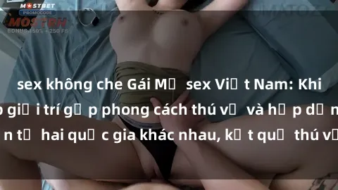 sex không che Gái Mỹ sex Việt Nam: Khi nền công nghiệp giải trí gặp phong cách thú vị và hấp dẫn từ hai quốc gia khác nhau, kết quả thú vị không thể bỏ qua.