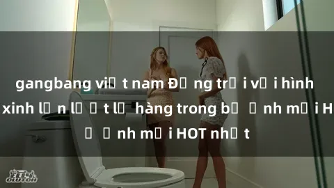 gangbang việt nam Động trời với hình ảnh gái xinh lần lượt lộ hàng trong bộ ảnh mới HOT nhất