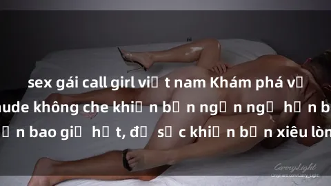sex gái call girl việt nam Khám phá vẻ đẹp gái Việt Nam nude không che khiến bạn ngẩn ngơ hơn bao giờ hết, đủ sức khiến bạn xiêu lòng đến ngất ngây