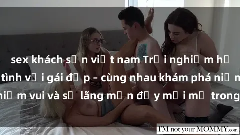 sex khách sạn việt nam Trải nghiệm hạnh phúc khi làm tình với gái đẹp – cùng nhau khám phá niềm vui và sự lãng mạn đầy mới mẻ trong quan hệ của bạn.