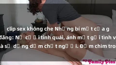 clip sex không che Những bí mật của gái Việt Nam dâm đãng: Nụ cười tinh quái, ánh mắt gợi tình và sự dụng dẫm chết người. Đắm chìm trong vòng xoay đam mê!