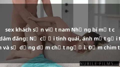 sex khách sạn việt nam Những bí mật của gái Việt Nam dâm đãng: Nụ cười tinh quái, ánh mắt gợi tình và sự dụng dẫm chết người. Đắm chìm trong vòng xoay đam mê!