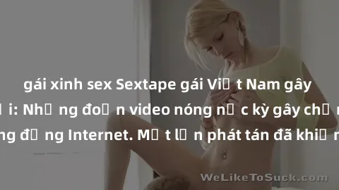 gái xinh sex Sextape gái Việt Nam gây sốt trên mạng xã hội: Những đoạn video nóng nực kỳ gây chấn động cộng đồng Internet. Một lần phát tán đã khiến người xem không thể rời mắt.