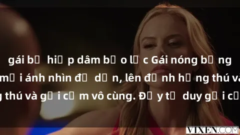 gái bị hiếp dâm bạo lực Gái nóng bỏng khỏa thân khiến mọi ánh nhìn đổ dồn, lên đỉnh hứng thú và gợi cảm vô cùng. Đầy tư duy gợi cảm và quyến rũ.