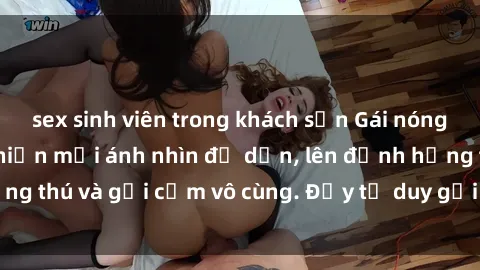 sex sinh viên trong khách sạn Gái nóng bỏng khỏa thân khiến mọi ánh nhìn đổ dồn, lên đỉnh hứng thú và gợi cảm vô cùng. Đầy tư duy gợi cảm và quyến rũ.