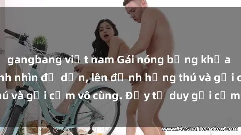 gangbang việt nam Gái nóng bỏng khỏa thân khiến mọi ánh nhìn đổ dồn, lên đỉnh hứng thú và gợi cảm vô cùng. Đầy tư duy gợi cảm và quyến rũ.