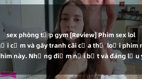 sex phòng tập gym [Review] Phim sex loli: Đánh giá về sự gợi cảm và gây tranh cãi của thể loại phim này. Những điểm nổi bật và đáng lưu ý khi xem phim loli.