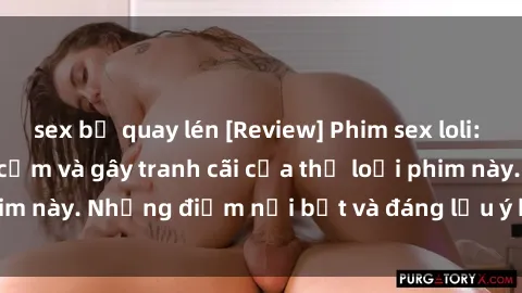 sex bị quay lén [Review] Phim sex loli: Đánh giá về sự gợi cảm và gây tranh cãi của thể loại phim này. Những điểm nổi bật và đáng lưu ý khi xem phim loli.