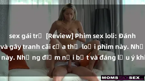 sex gái trẻ [Review] Phim sex loli: Đánh giá về sự gợi cảm và gây tranh cãi của thể loại phim này. Những điểm nổi bật và đáng lưu ý khi xem phim loli.
