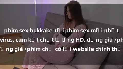 phim sex bukkake Tải phim sex mới nhất cực nhanh không virus, cam kết chất lượng HD, đồng giá /phim chỉ có tại website chính thức. Đặt ngay!