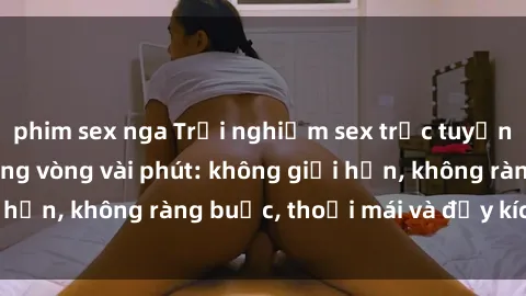 phim sex nga Trải nghiệm sex trực tuyến tuyệt vời chỉ trong vòng vài phút: không giới hạn, không ràng buộc, thoải mái và đầy kích thích!